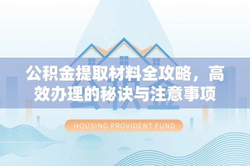 密云公积金提取材料全攻略，高效办理的秘诀与注意事项