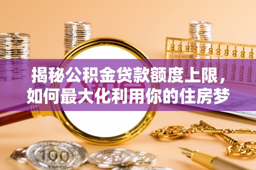 密云揭秘公积金贷款额度上限，如何最大化利用你的住房梦想资金？