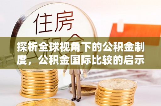 密云探析全球视角下的公积金制度，公积金国际比较的启示与借鉴