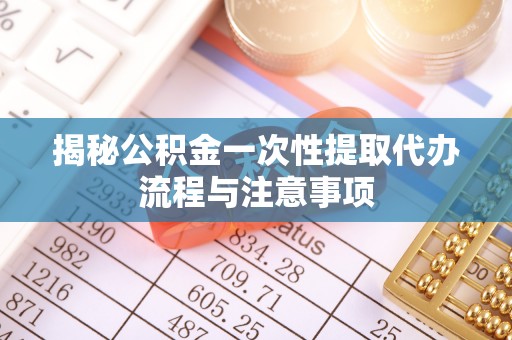 密云揭秘公积金一次性提取代办流程与注意事项