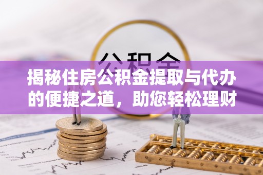密云揭秘住房公积金提取与代办的便捷之道，助您轻松理财