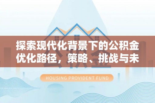 密云探索现代化背景下的公积金优化路径，策略、挑战与未来展望