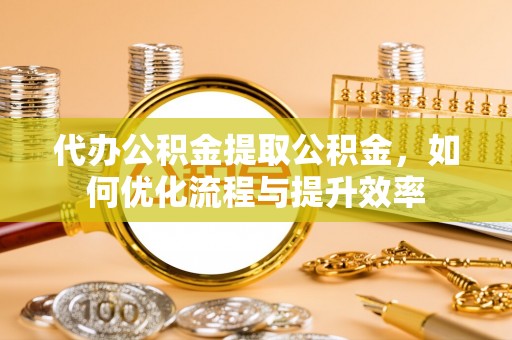 密云代办公积金提取公积金，如何优化流程与提升效率