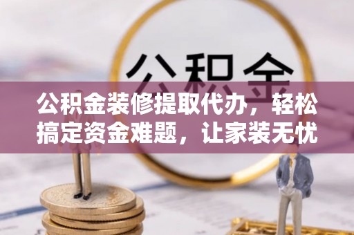 密云公积金装修提取代办，轻松搞定资金难题，让家装无忧