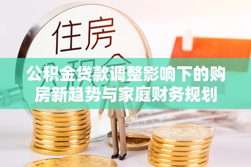 密云公积金贷款调整影响下的购房新趋势与家庭财务规划