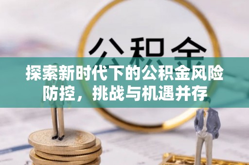 密云探索新时代下的公积金风险防控，挑战与机遇并存