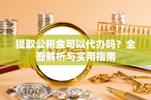 密云提取公积金可以代办吗？全面解析与实用指南