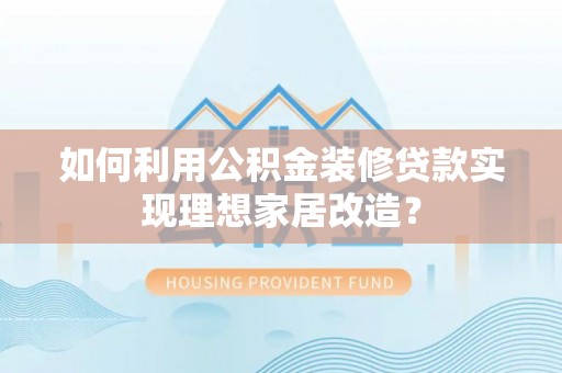 密云如何利用公积金装修贷款实现理想家居改造？