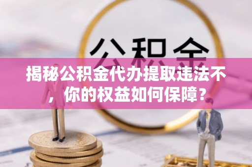 密云揭秘公积金代办提取违法不，你的权益如何保障？